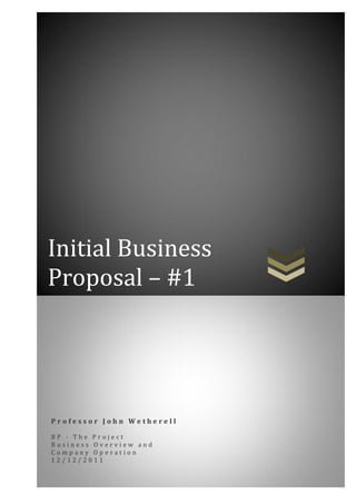 Initial Business
Proposal – #1




Professor John Wetherell

BP - The Project
Business Overview and
Company Operation
12/12/2011
 