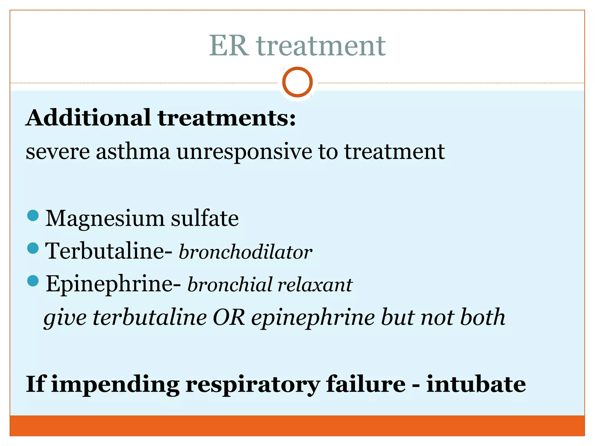 ER treatment
Additional treatments:
severe asthma unresponsive to treatment
Magnesium sulfate
Terbutaline- bronchodilator
Epinephrine- bronchial relaxant
give terbutaline OR epinephrine but not both
If impending respiratory failure - intubate
 