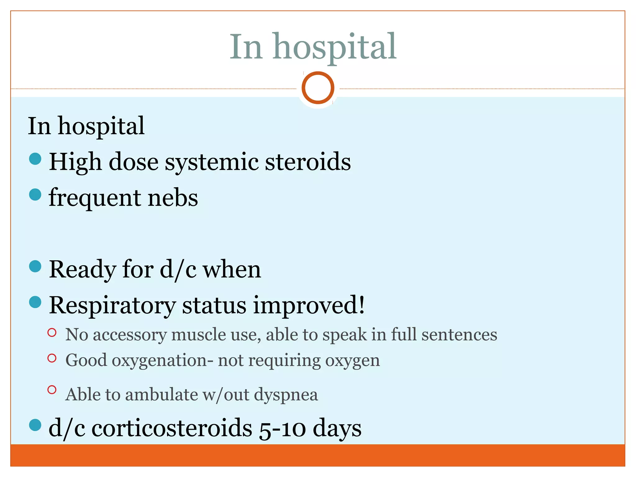 In hospital
In hospital
High dose systemic steroids
frequent nebs
Ready for d/c when
Respiratory status improved!
 No accessory muscle use, able to speak in full sentences
 Good oxygenation- not requiring oxygen

Able to ambulate w/out dyspnea
d/c corticosteroids 5-10 days
 