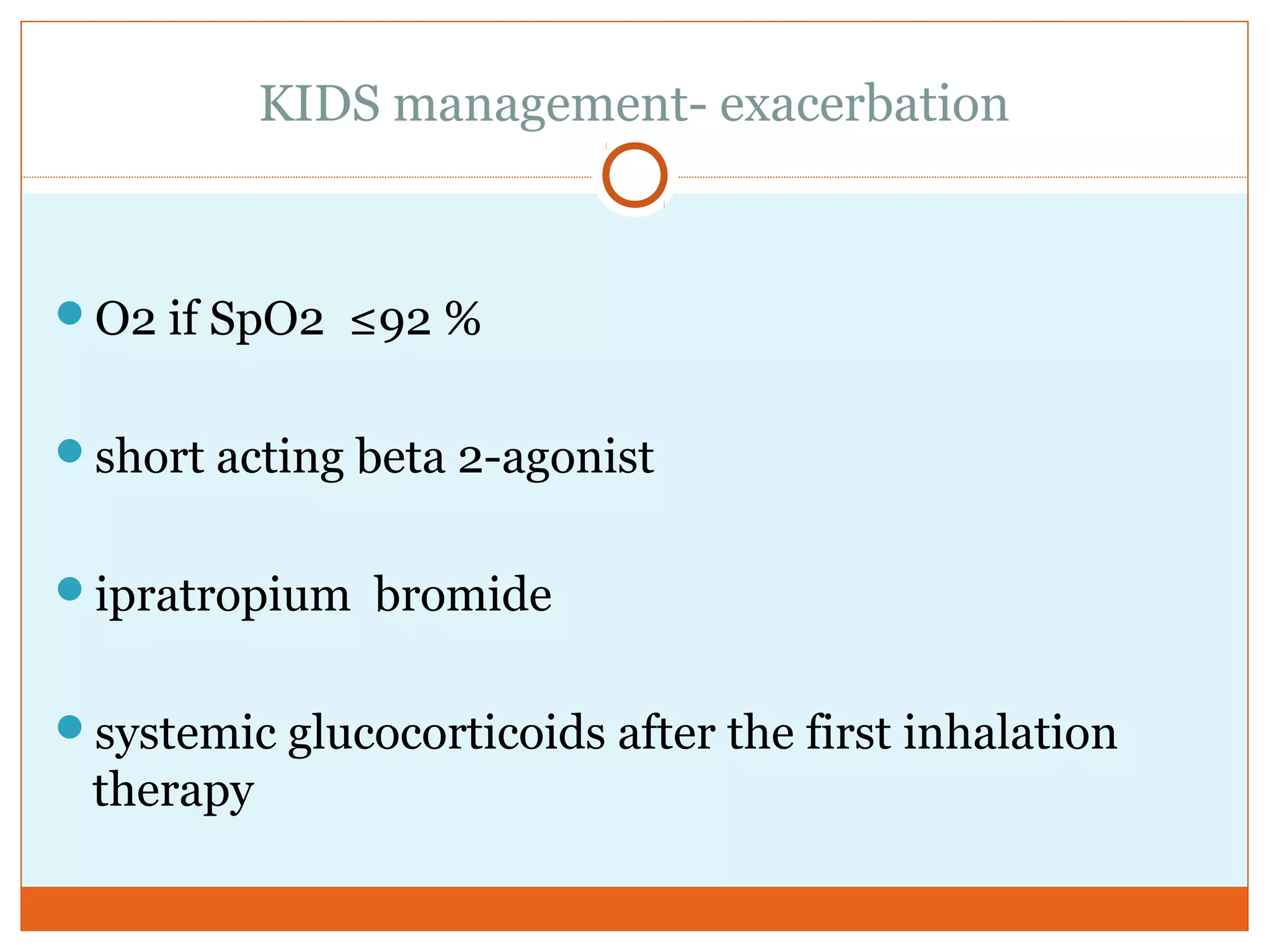 KIDS management- exacerbation
O2 if SpO2 ≤92 %
short acting beta 2-agonist
ipratropium bromide
systemic glucocorticoids after the first inhalation
therapy
 