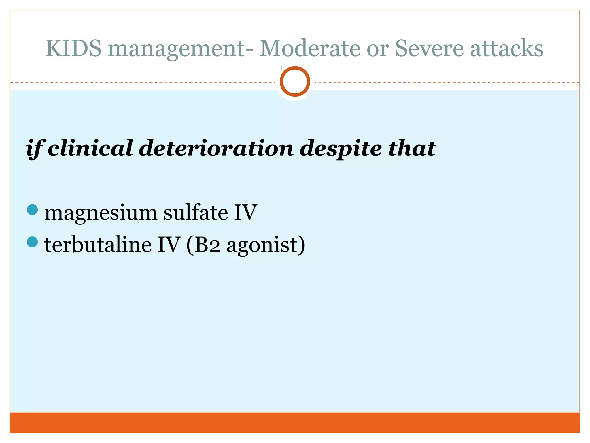 KIDS management- Moderate or Severe attacks
 
if clinical deterioration despite that
magnesium sulfate IV
terbutaline IV (B2 agonist)
 