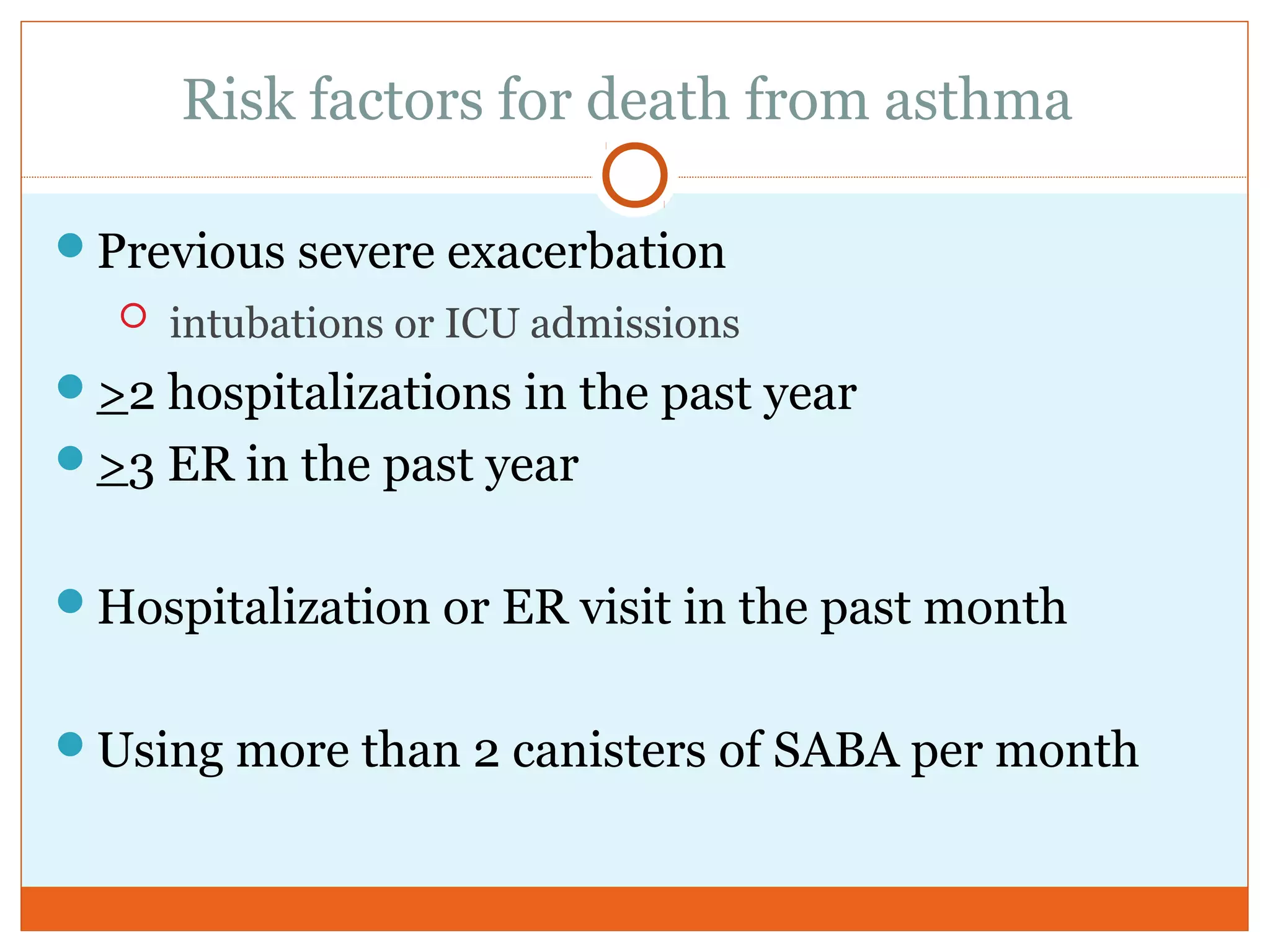 Risk factors for death from asthma
Previous severe exacerbation
 intubations or ICU admissions
>2 hospitalizations in the past year
>3 ER in the past year
Hospitalization or ER visit in the past month
Using more than 2 canisters of SABA per month
 