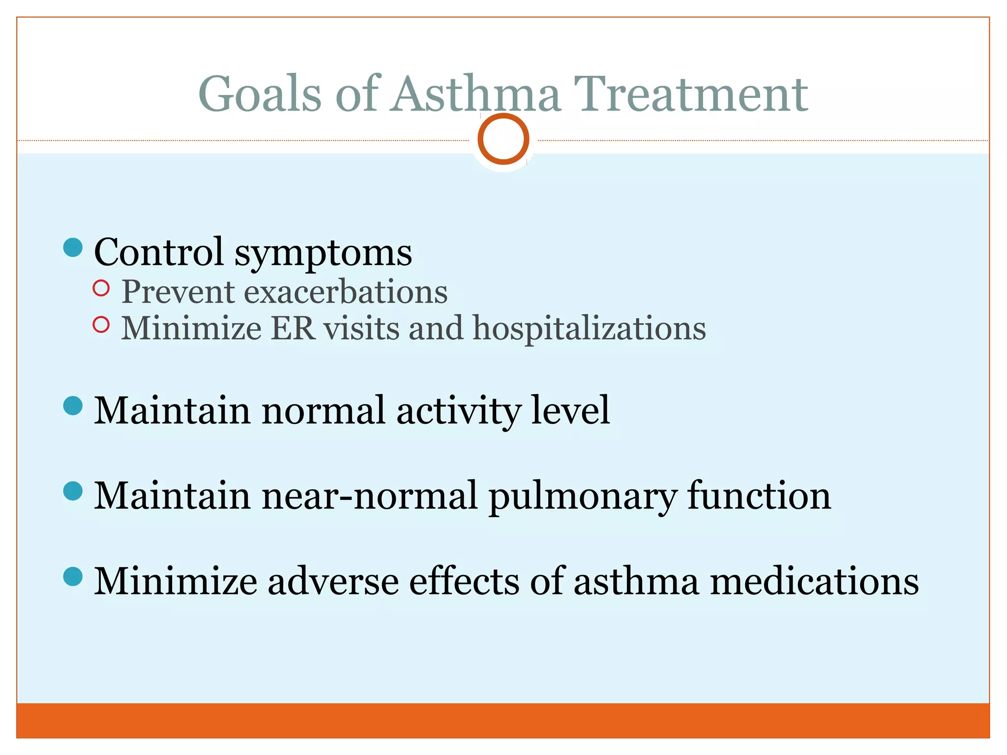 Goals of Asthma Treatment
Control symptoms
 Prevent exacerbations
 Minimize ER visits and hospitalizations
Maintain normal activity level
Maintain near-normal pulmonary function
Minimize adverse effects of asthma medications
 