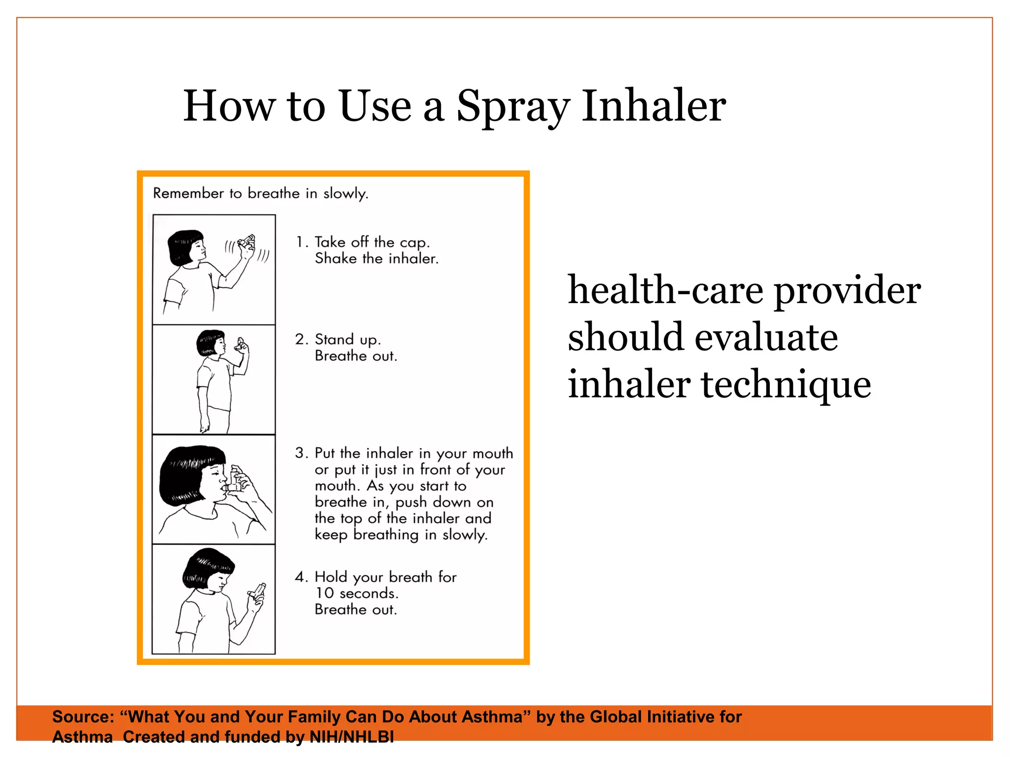 How to Use a Spray Inhaler
health-care provider
should evaluate
inhaler technique
Source: “What You and Your Family Can Do About Asthma” by the Global Initiative for
Asthma Created and funded by NIH/NHLBI
 