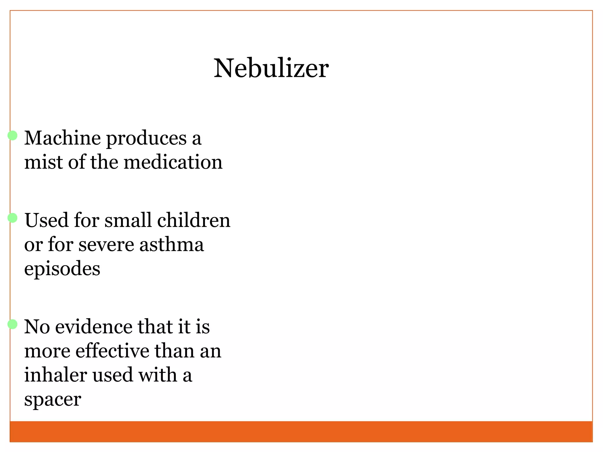 Nebulizer
Machine produces a
mist of the medication
Used for small children
or for severe asthma
episodes
No evidence that it is
more effective than an
inhaler used with a
spacer
 