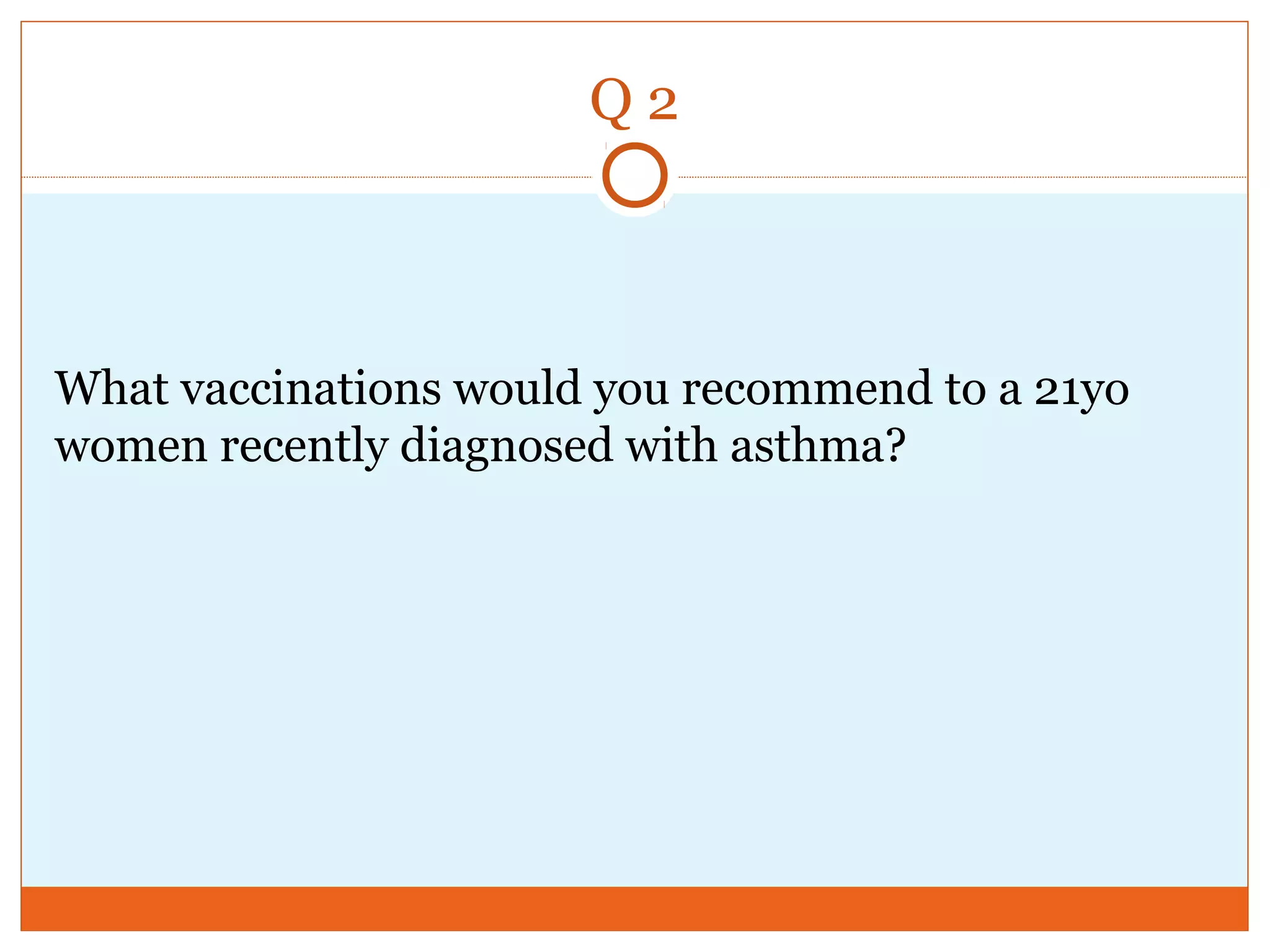 Q 2
What vaccinations would you recommend to a 21yo
women recently diagnosed with asthma?
 