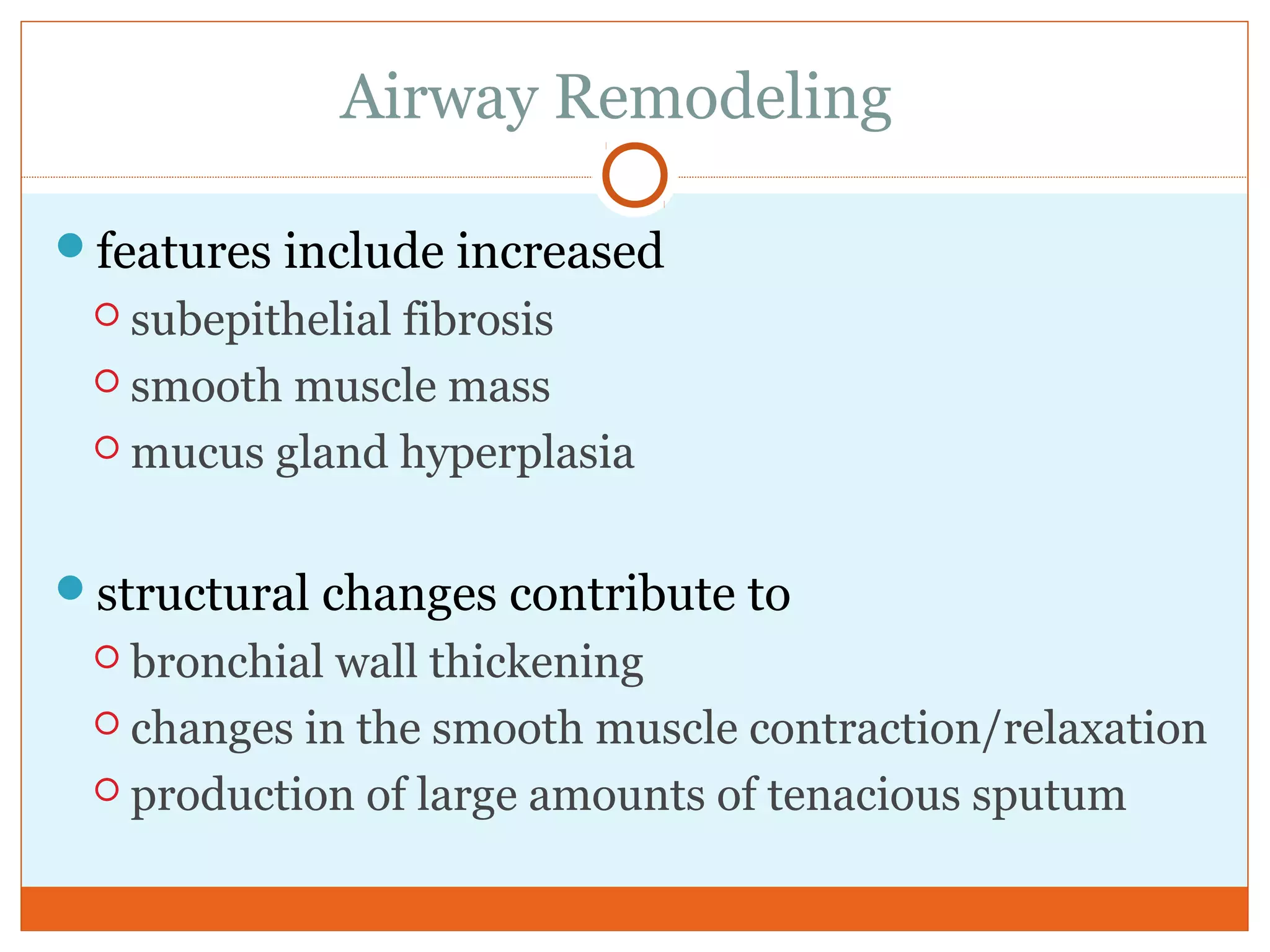 Airway Remodeling
features include increased
 subepithelial fibrosis
 smooth muscle mass
 mucus gland hyperplasia
structural changes contribute to
 bronchial wall thickening
 changes in the smooth muscle contraction/relaxation
 production of large amounts of tenacious sputum
 