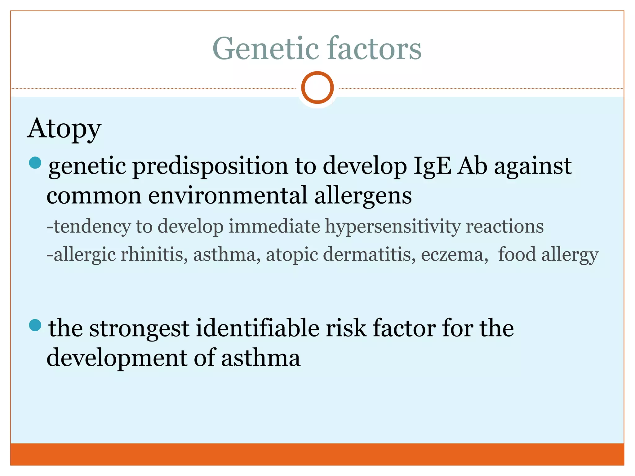 Genetic factors
Atopy
genetic predisposition to develop IgE Ab against
common environmental allergens
-tendency to develop immediate hypersensitivity reactions
-allergic rhinitis, asthma, atopic dermatitis, eczema, food allergy
the strongest identifiable risk factor for the
development of asthma
 