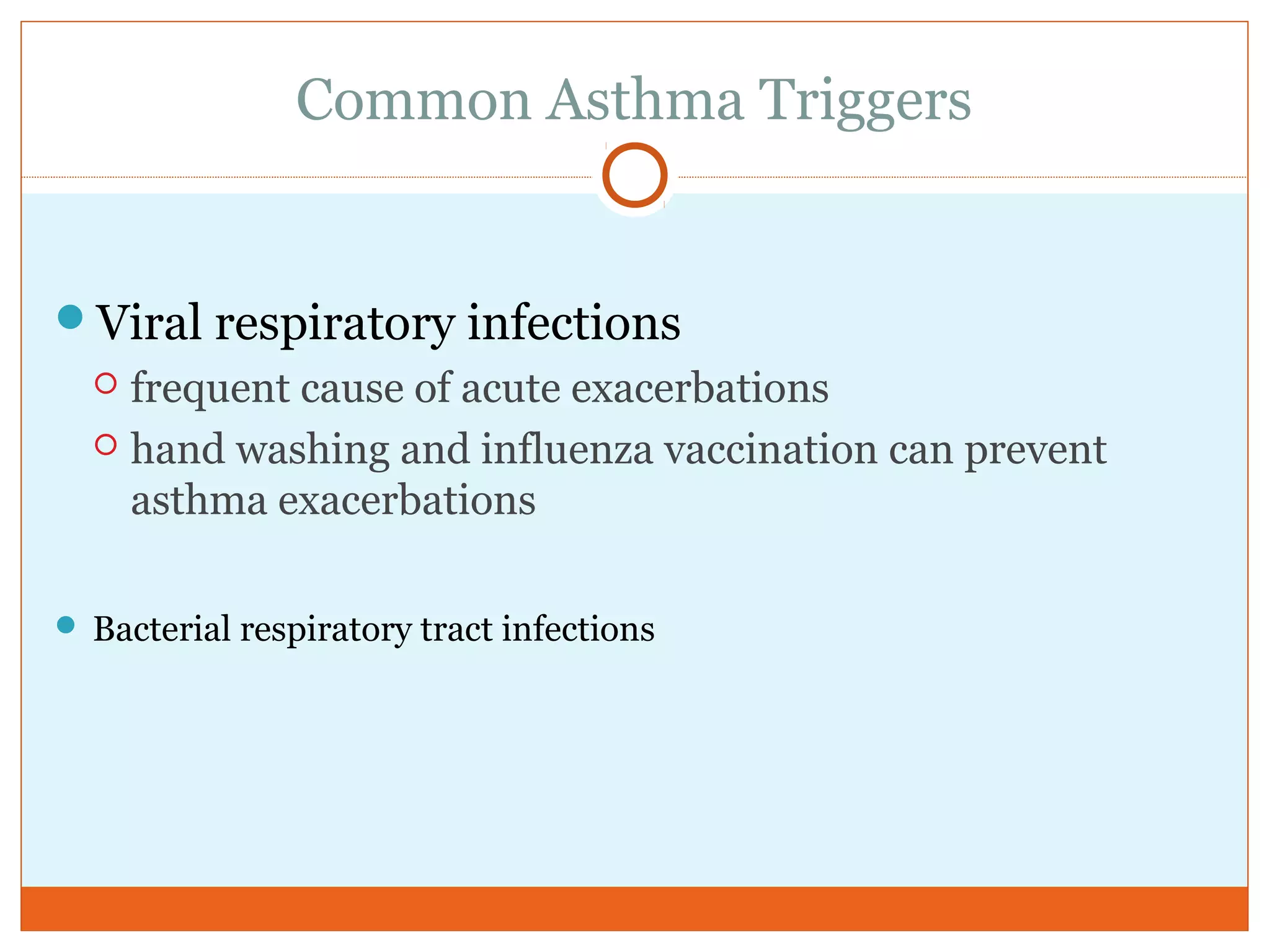 Common Asthma Triggers
Viral respiratory infections
 frequent cause of acute exacerbations
 hand washing and influenza vaccination can prevent
asthma exacerbations
 Bacterial respiratory tract infections
 