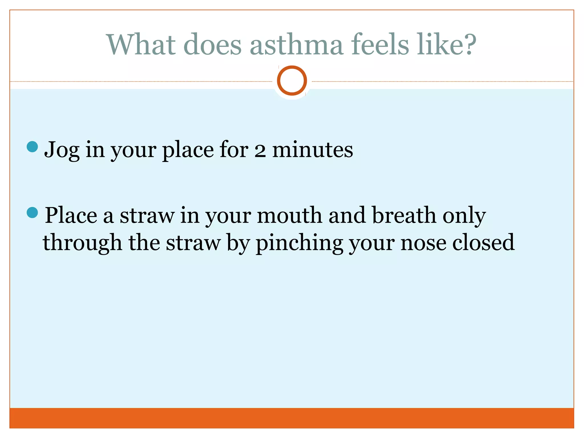 What does asthma feels like?
Jog in your place for 2 minutes
Place a straw in your mouth and breath only
through the straw by pinching your nose closed
 