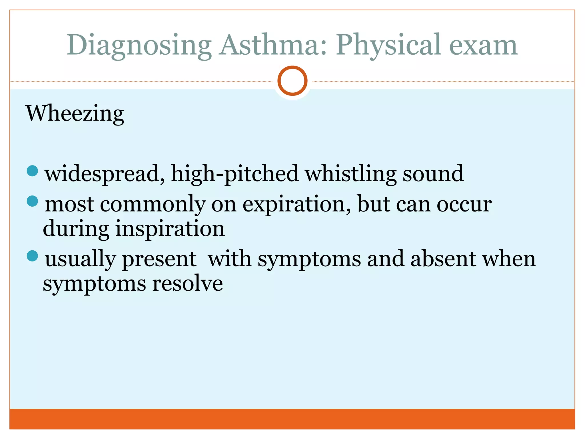 Diagnosing Asthma: Physical exam
Wheezing
widespread, high-pitched whistling sound
most commonly on expiration, but can occur
during inspiration
usually present with symptoms and absent when
symptoms resolve
 