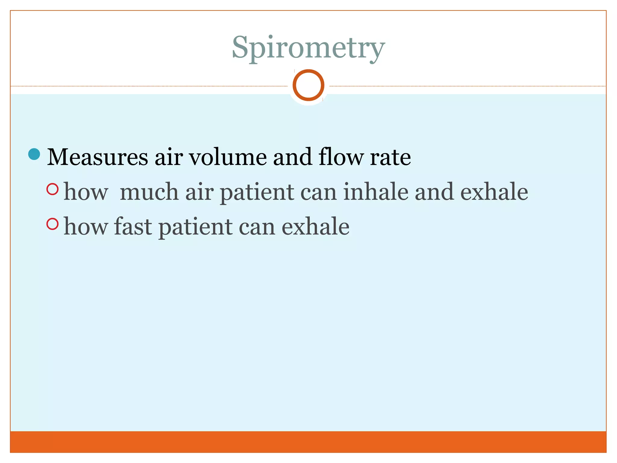 Spirometry
Measures air volume and flow rate
 how much air patient can inhale and exhale
 how fast patient can exhale
 