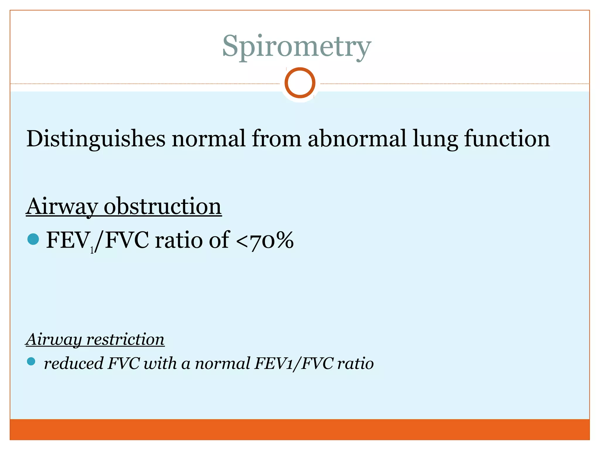 Spirometry
Distinguishes normal from abnormal lung function
Airway obstruction
FEV1/FVC ratio of <70%
Airway restriction
 reduced FVC with a normal FEV1/FVC ratio
 
