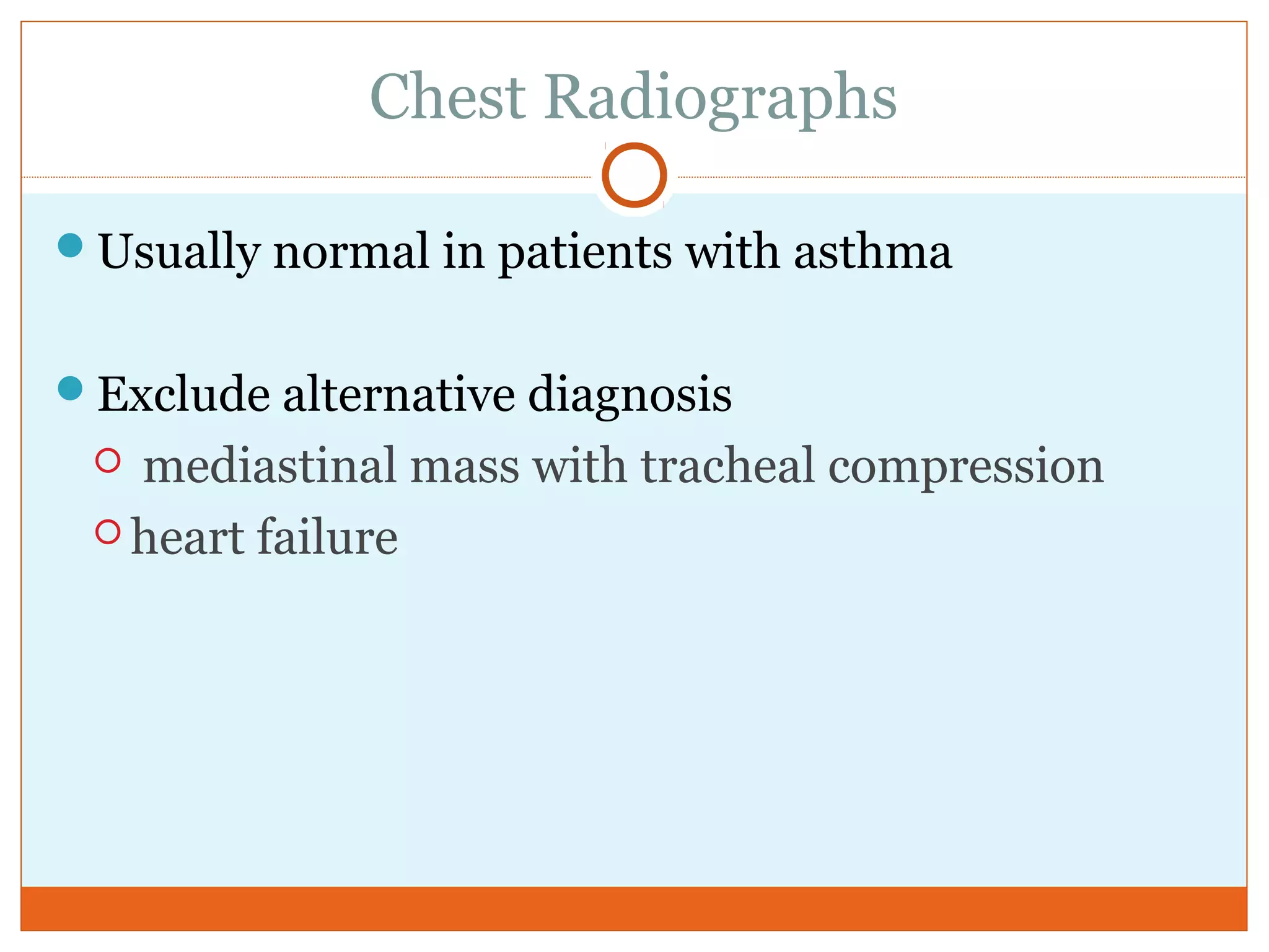 Chest Radiographs
Usually normal in patients with asthma
Exclude alternative diagnosis
 mediastinal mass with tracheal compression
 heart failure
 