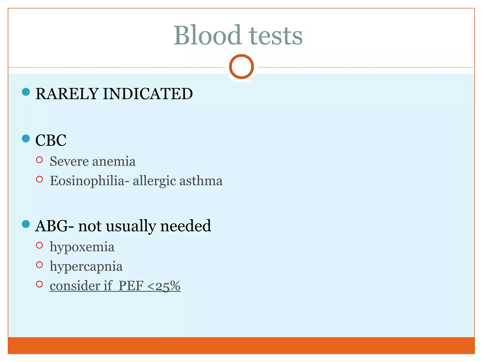 Blood tests
RARELY INDICATED
CBC
 Severe anemia
 Eosinophilia- allergic asthma
ABG- not usually needed
 hypoxemia
 hypercapnia
 consider if PEF <25%
 