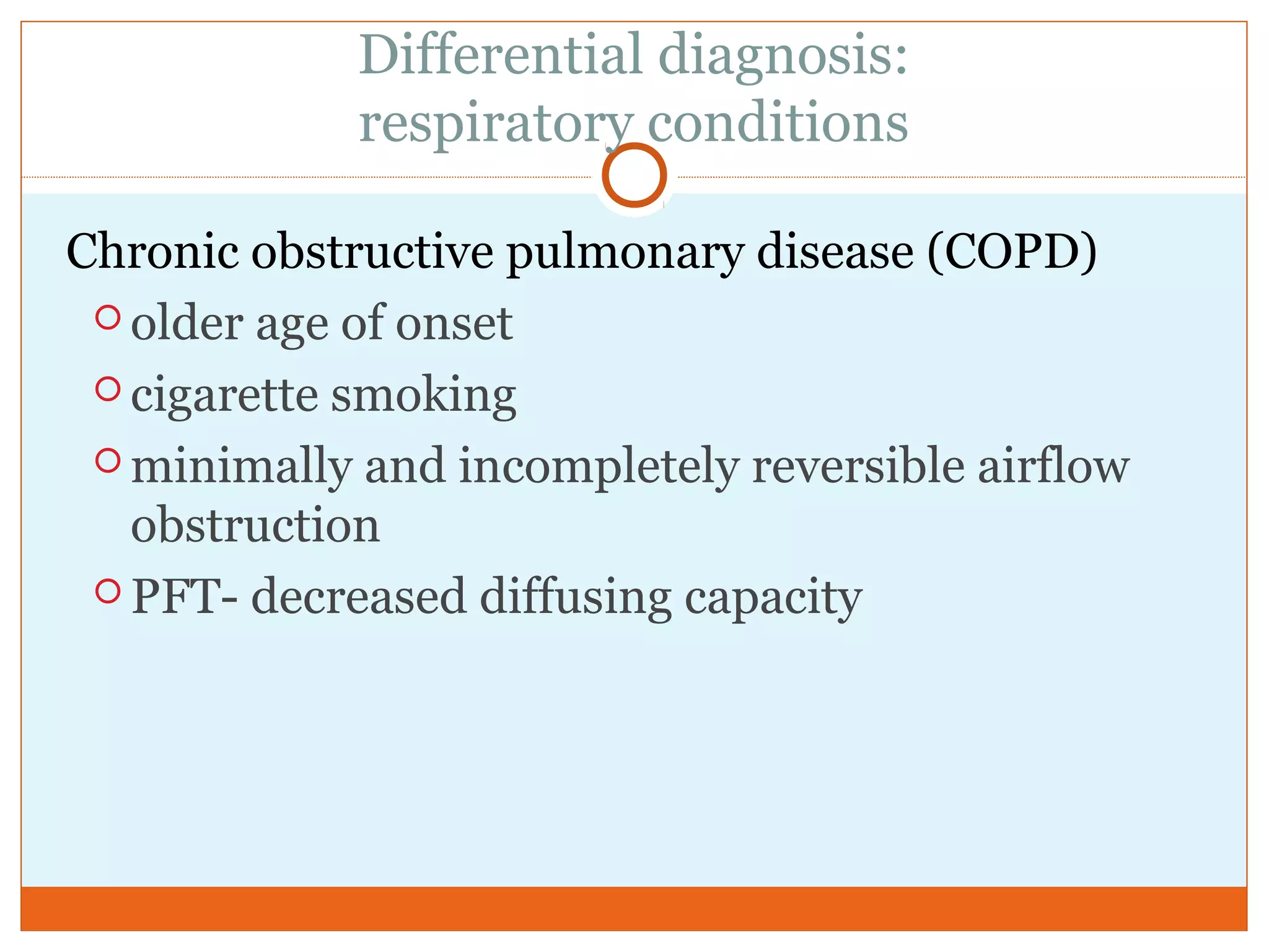 Differential diagnosis:
respiratory conditions
Chronic obstructive pulmonary disease (COPD)
 older age of onset
 cigarette smoking
 minimally and incompletely reversible airflow
obstruction
 PFT- decreased diffusing capacity
 