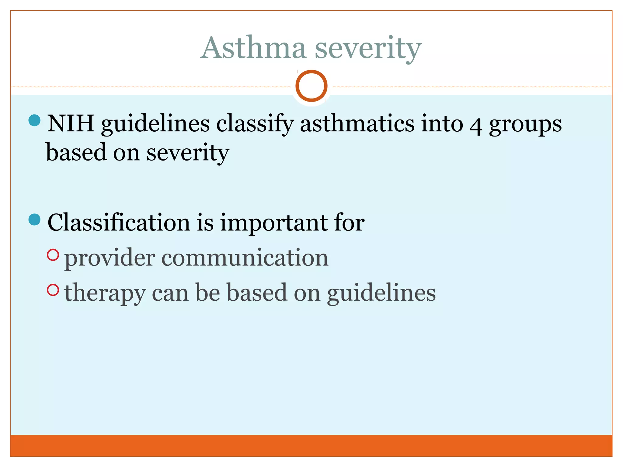 Asthma severity
NIH guidelines classify asthmatics into 4 groups
based on severity
Classification is important for
 provider communication
 therapy can be based on guidelines
 