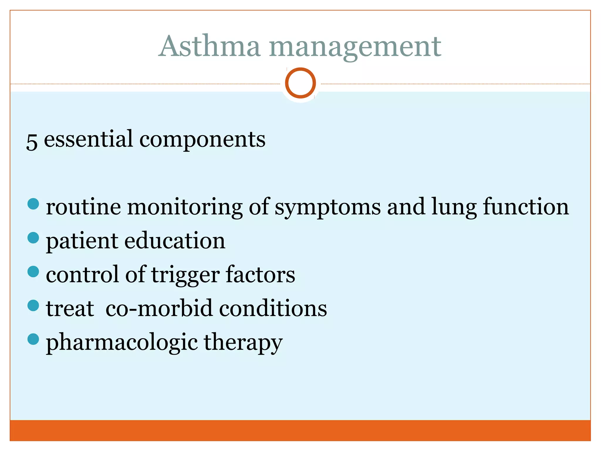 Asthma management
5 essential components
routine monitoring of symptoms and lung function
patient education
control of trigger factors
treat co-morbid conditions
pharmacologic therapy
 