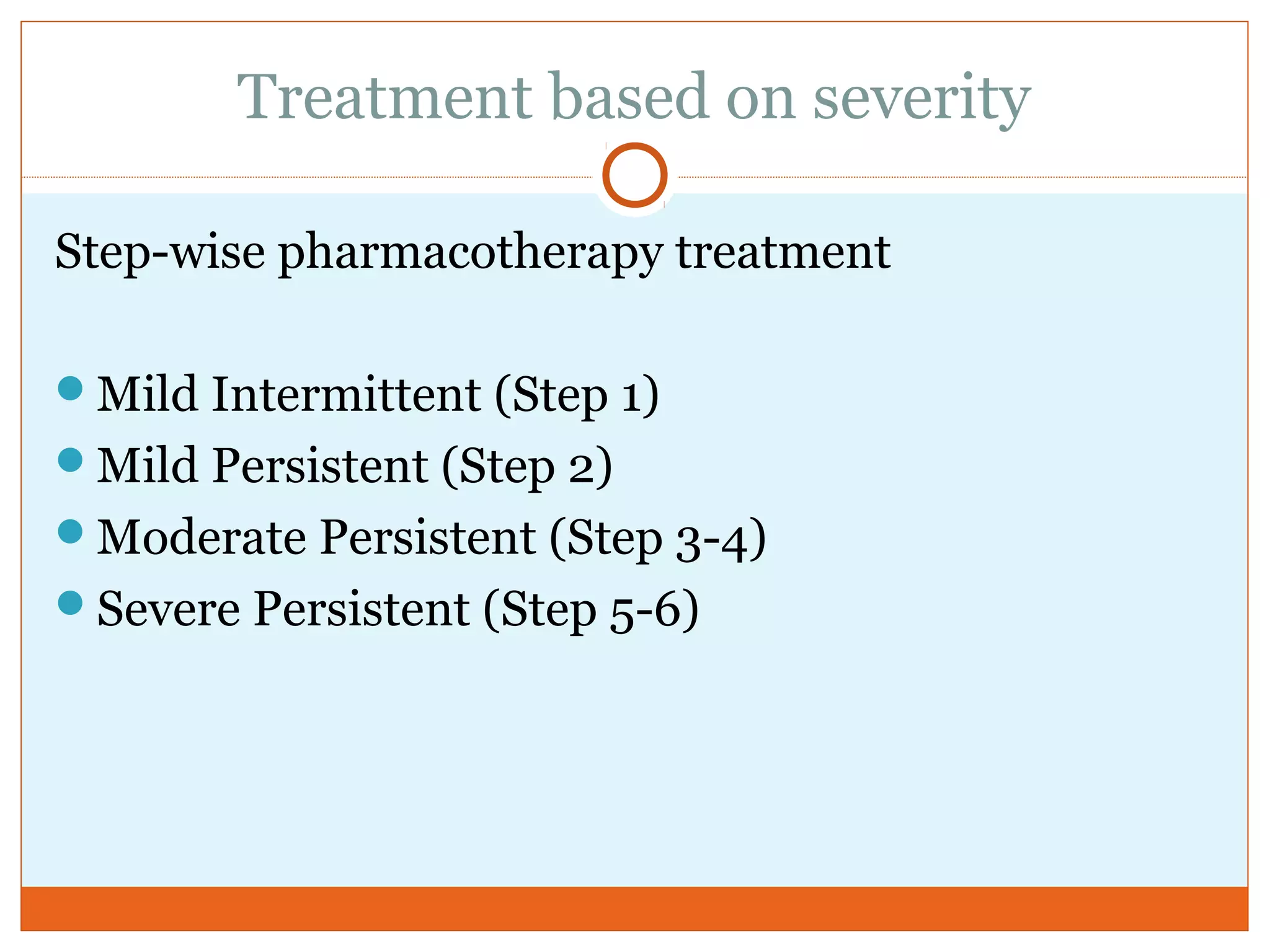 Treatment based on severity
Step-wise pharmacotherapy treatment
Mild Intermittent (Step 1)
Mild Persistent (Step 2)
Moderate Persistent (Step 3-4)
Severe Persistent (Step 5-6)
 