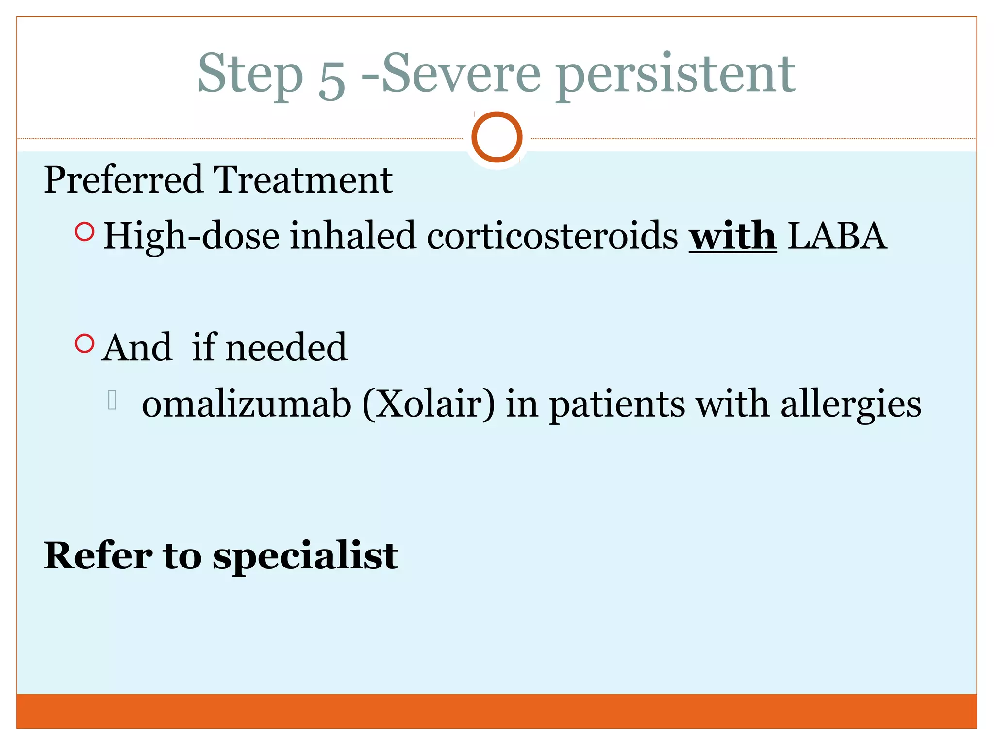 Step 5 -Severe persistent
Preferred Treatment
 High-dose inhaled corticosteroids with LABA
 And if needed
 omalizumab (Xolair) in patients with allergies
Refer to specialist
 