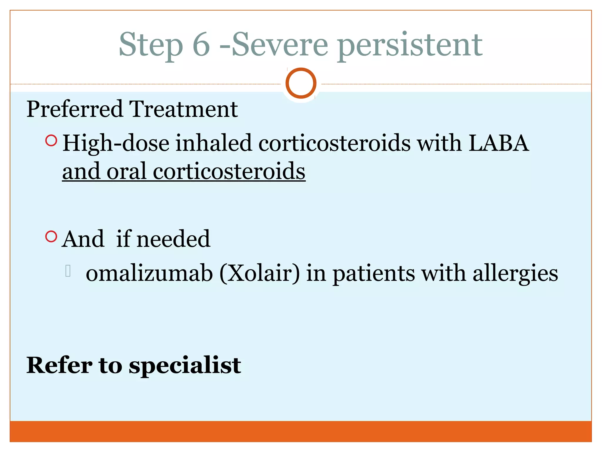 Step 6 -Severe persistent
Preferred Treatment
 High-dose inhaled corticosteroids with LABA
and oral corticosteroids
 And if needed
 omalizumab (Xolair) in patients with allergies
Refer to specialist
 