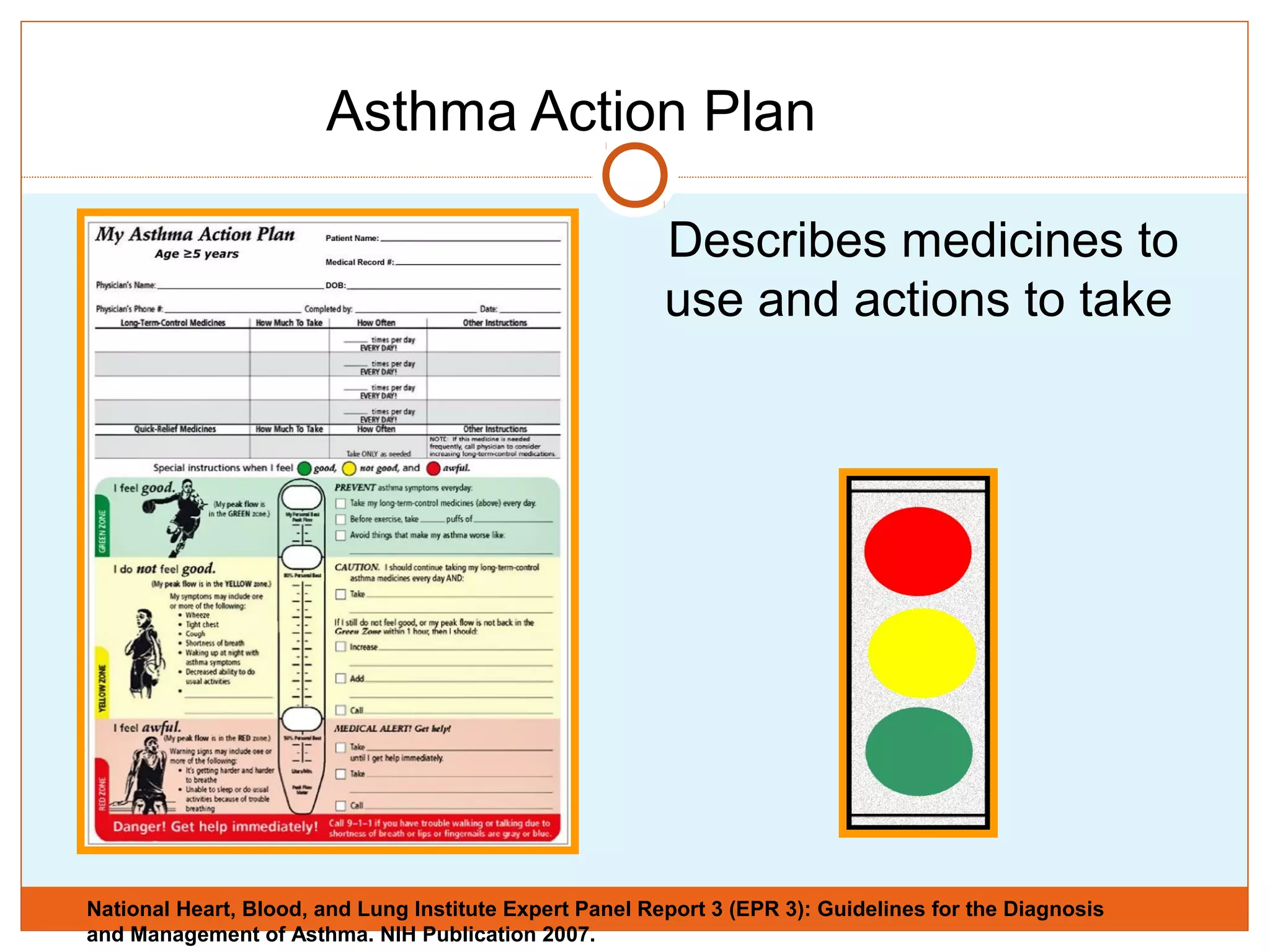 Asthma Action Plan
Describes medicines to
use and actions to take
National Heart, Blood, and Lung Institute Expert Panel Report 3 (EPR 3): Guidelines for the Diagnosis
and Management of Asthma. NIH Publication 2007.
 