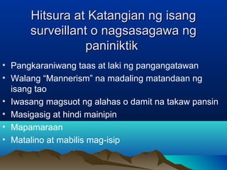Hitsura at KKaattaannggiiaann nngg iissaanngg 
ssuurrvveeiillllaanntt oo nnaaggssaassaaggaawwaa nngg 
ppaanniinniikkttiikk 
• Pangkaraniwang taas at laki ng pangangatawan 
• Walang “Mannerism” na madaling matandaan ng 
isang tao 
• Iwasang magsuot ng alahas o damit na takaw pansin 
• Masigasig at hindi mainipin 
• Mapamaraan 
• Matalino at mabilis mag-isip 
 