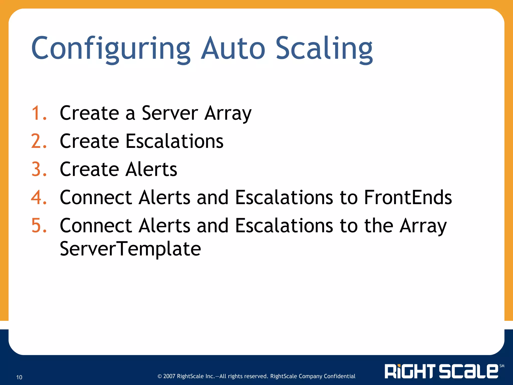 Configuring Auto Scaling Create a Server Array Create Escalations Create Alerts Connect Alerts and Escalations to FrontEnds Connect Alerts and Escalations to the Array ServerTemplate 