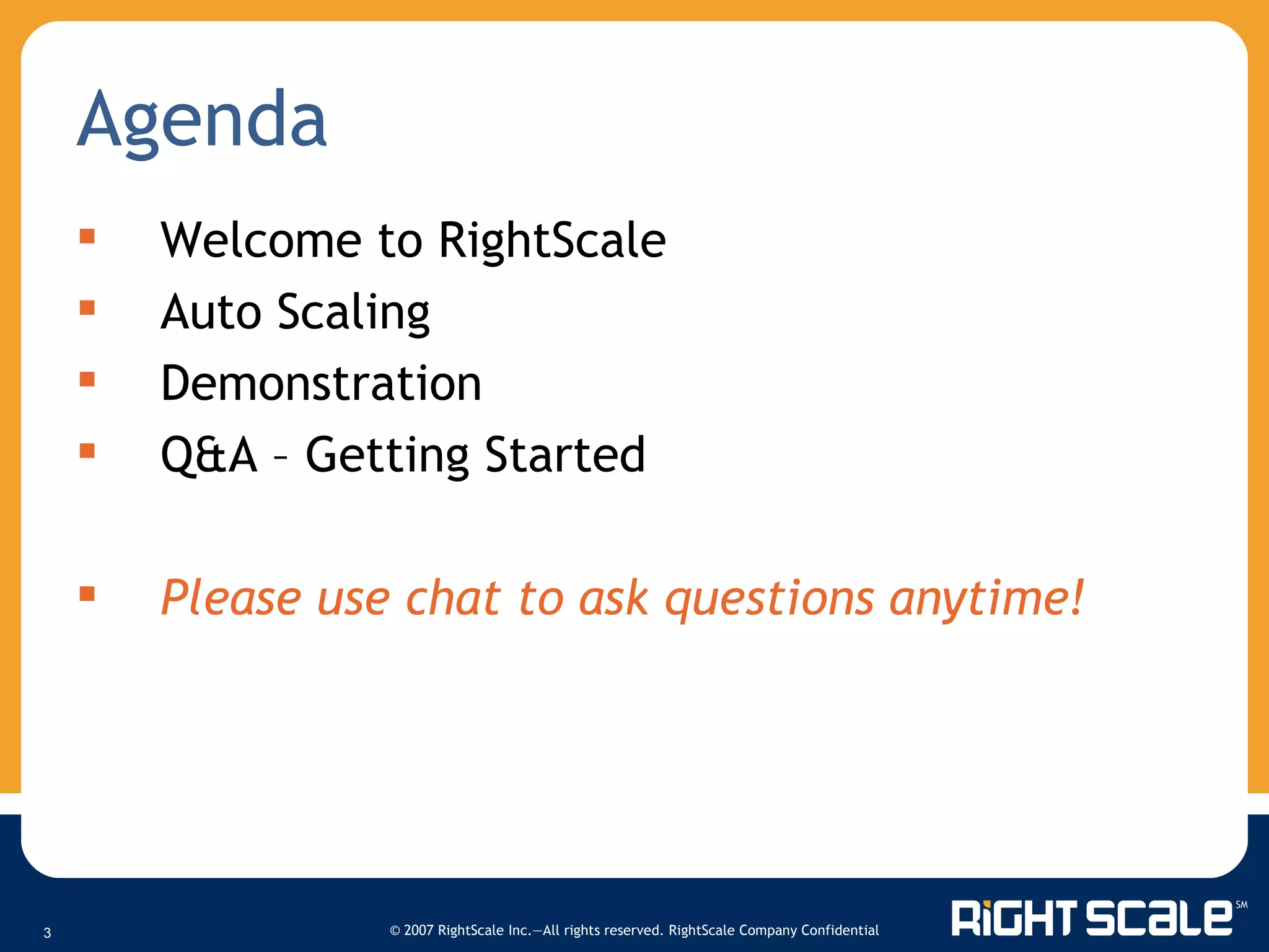 Agenda Welcome to RightScale Auto Scaling Demonstration Q&A  –  Getting Started Please use chat to ask questions anytime! 
