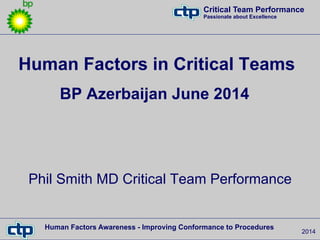 Critical Team Performance
Passionate about Excellence
2014
Human Factors Awareness - Improving Conformance to Procedures
Phil Smith MD Critical Team Performance
Human Factors in Critical Teams
BP Azerbaijan June 2014
 