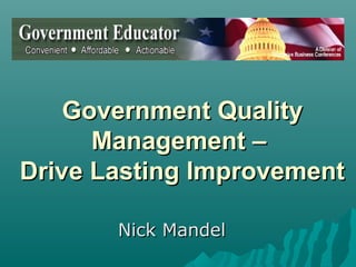 Government QualityGovernment Quality
Management –Management –
Drive Lasting ImprovementDrive Lasting Improvement
Nick MandelNick Mandel
 