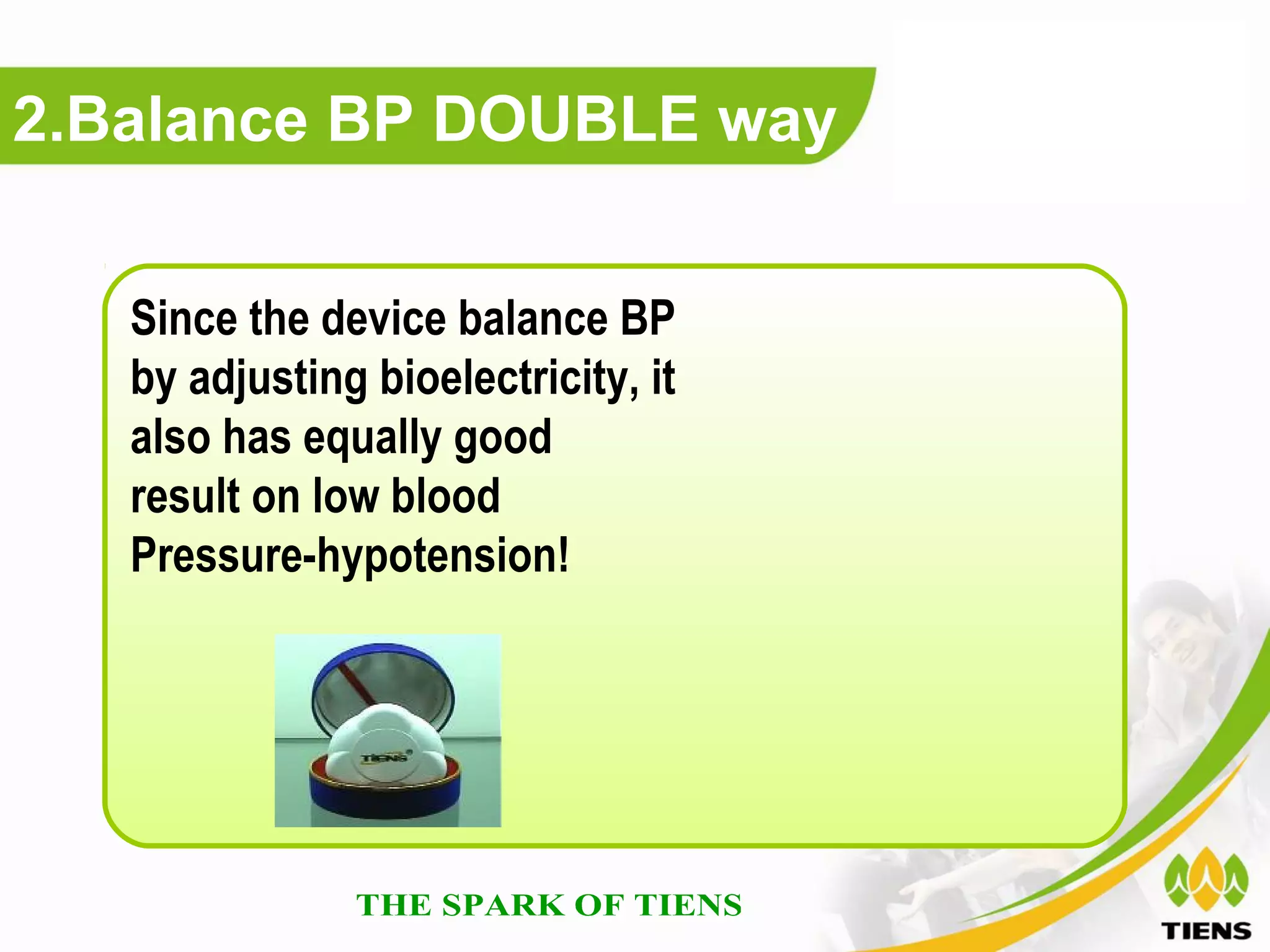 2.Balance BP DOUBLE way


   Since the device balance BP
   by adjusting bioelectricity, it
   also has equally good
   result on low blood
   Pressure-hypotension!
 