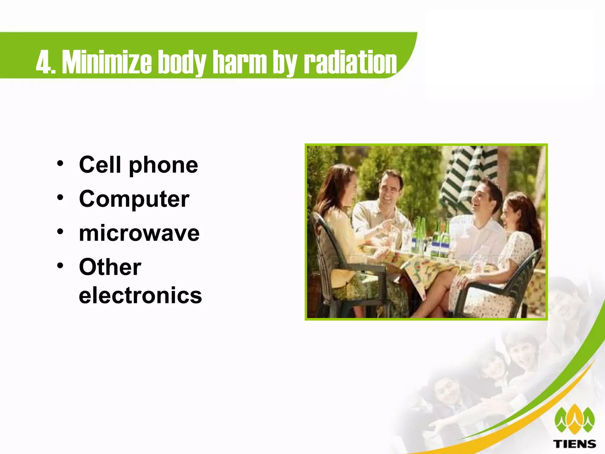 4. Minimize body harm by radiation

 •   Cell phone
 •   Computer
 •   microwave
 •   Other
     electronics
 