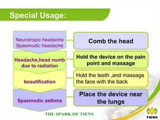 Special Usage:

 Neurotropic headache       Comb the head
 Spasmodic headache

                        Hold the device on the pain
 Headache,head numb
   due to radiation         point and massage

                        Hold the teeth ,and massage
    beautification      the face with the back

                         Place the device near
  Spasmodic asthma             the lungs
 