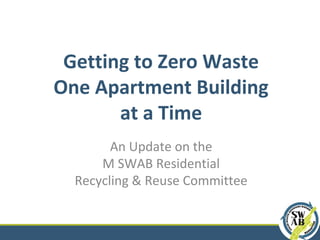Getting to Zero Waste
One Apartment Building
at a Time
An Update on the
M SWAB Residential
Recycling & Reuse Committee
 