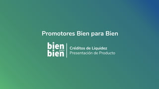 Créditos de Liquidez
Presentación de Producto
Promotores Bien para Bien
 