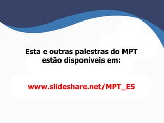 Esta e outras palestras do MPT 
estão disponíveis em: 
www.slideshare.net/MPT_ES 
 