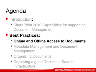 Agenda
 Introduction::
 SharePoint 2010 Capabilities for supporting
Document Management
 Best Practices:Best Practices:
 Online and Offline Access to DocumentsOnline and Offline Access to Documents
 Metadata Management and Document
Management
 Organizing Documents
 Deploying a good Document Search
Infrastructure
 