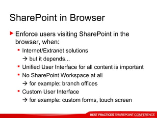SharePoint in Browser
 Enforce users visiting SharePoint in the
browser, when:
 Internet/Extranet solutions
 but it depends...
 Unified User Interface for all content is important
 No SharePoint Workspace at all
 for example: branch offices
 Custom User Interface
 for example: custom forms, touch screen
 