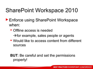 SharePoint Workspace 2010
 Enforce using SharePoint Workspace
when:
 Offline access is needed
for example, sales people or agents
 Would like to access content from different
sources
BUT: Be careful and set the permissions
properly!
 