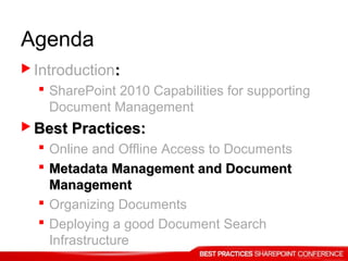 Agenda
 Introduction::
 SharePoint 2010 Capabilities for supporting
Document Management
 Best Practices:Best Practices:
 Online and Offline Access to Documents
 Metadata Management and DocumentMetadata Management and Document
ManagementManagement
 Organizing Documents
 Deploying a good Document Search
Infrastructure
 