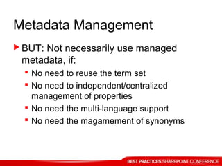 Metadata Management
 BUT: Not necessarily use managed
metadata, if:
 No need to reuse the term set
 No need to independent/centralized
management of properties
 No need the multi-language support
 No need the magamement of synonyms
 