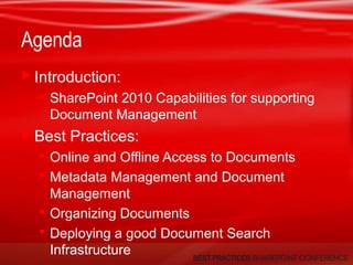 Agenda
 Introduction:
 SharePoint 2010 Capabilities for supporting
Document Management
 Best Practices:
 Online and Offline Access to Documents
 Metadata Management and Document
Management
 Organizing Documents
 Deploying a good Document Search
Infrastructure
 