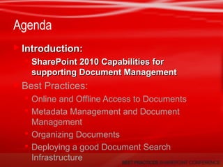 Agenda
 Introduction:Introduction:
 SharePoint 2010 Capabilities forSharePoint 2010 Capabilities for
supporting Document Managementsupporting Document Management
 Best Practices:
 Online and Offline Access to Documents
 Metadata Management and Document
Management
 Organizing Documents
 Deploying a good Document Search
Infrastructure
 