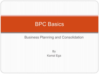 Business Planning and Consolidation
By
Kamal Ega
BPC Basics
 
