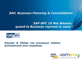 SAP, Business Planning & Consolidation
SAP BPC 10 Net Weaver,
quand le Business reprend la main !
Simulez & Pilotez vos processus métiers
prévisionnels avec souplesse.
BPC
 