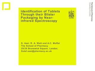 Identification of Tablets Through their Blister Packaging by Near-infrared Spectroscopy S. Assi. R. A. Watt and A.C. Moffat The School of Pharmacy 29/39 Brunswick Square, London. [email_address] 