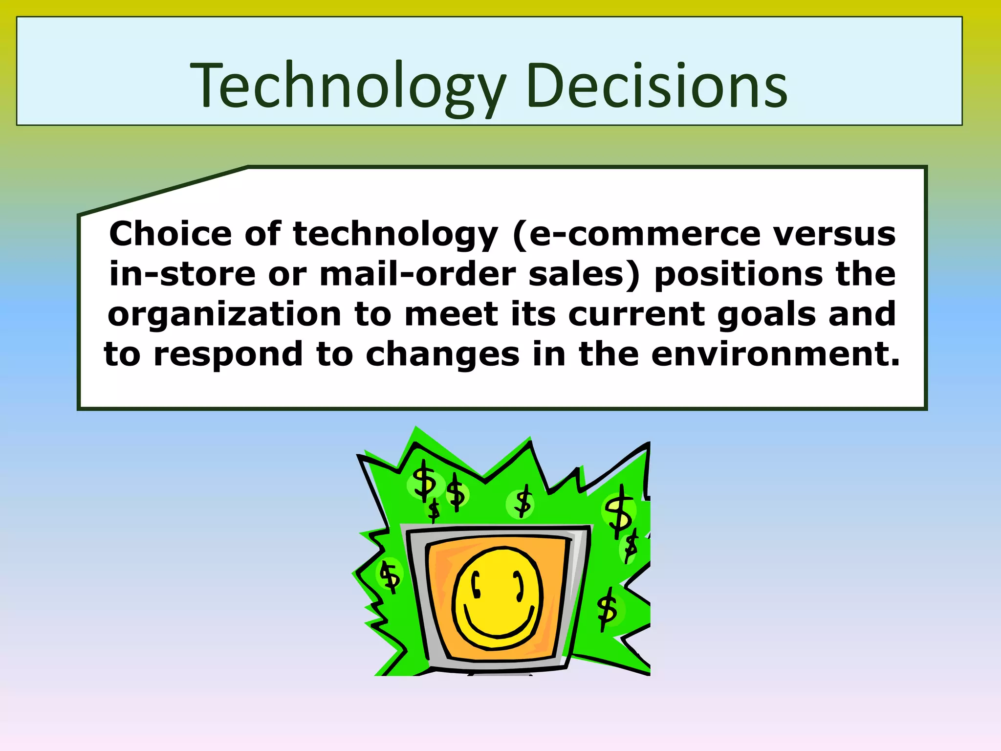 Technology Decisions
Choice of technology (e-commerce versus
in-store or mail-order sales) positions the
organization to meet its current goals and
to respond to changes in the environment.
 