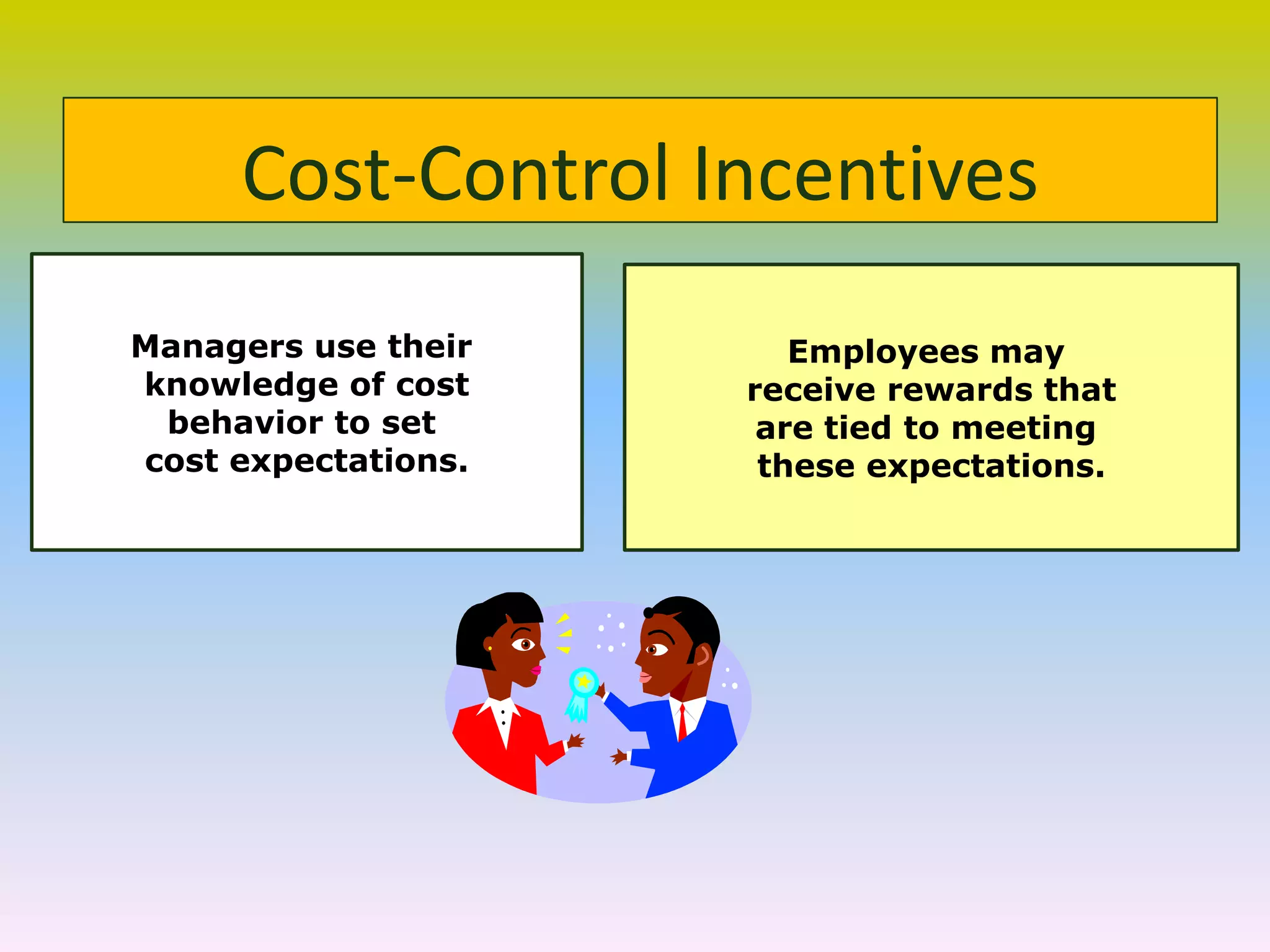 Cost-Control Incentives
Managers use their
knowledge of cost
behavior to set
cost expectations.
Employees may
receive rewards that
are tied to meeting
these expectations.
 