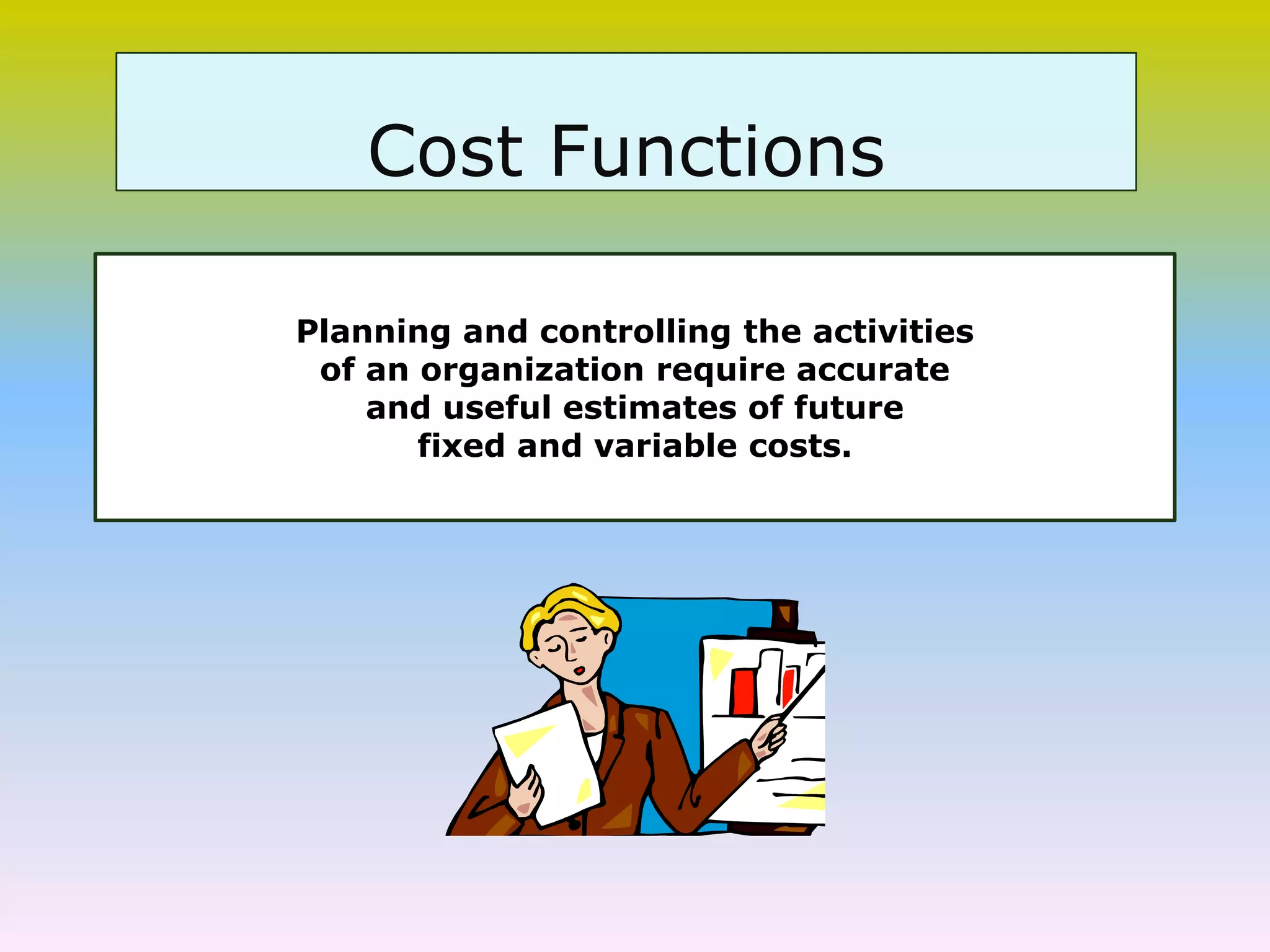 Cost Functions
Planning and controlling the activities
of an organization require accurate
and useful estimates of future
fixed and variable costs.
 